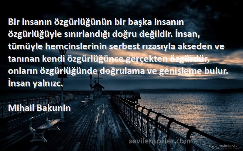 Mihail Bakunin Sözleri 
Bir insanın özgürlüğünün bir başka insanın özgürlüğüyle sınırlandığı doğru değildir. İnsan, tümüyle hemcinslerinin serbest rızasıyla akseden ve tanınan kendi özgürlüğünce gerçekten özgürdür, onların özgürlüğünde doğrulama ve genişleme bulur. İnsan yalnızc.