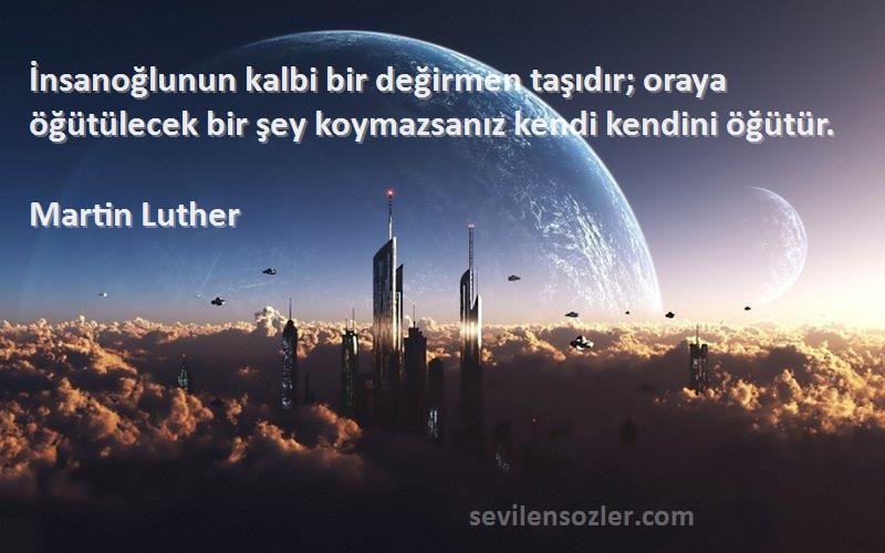 Martin Luther Sözleri 
İnsanoğlunun kalbi bir değirmen taşıdır; oraya öğütülecek bir şey koymazsanız kendi kendini öğütür.