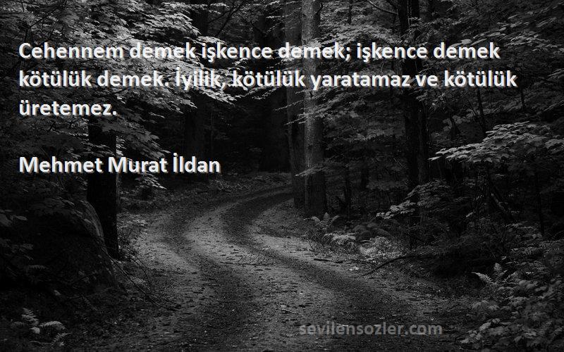 Mehmet Murat İldan Sözleri 
Cehennem demek işkence demek; işkence demek kötülük demek. İyilik, kötülük yaratamaz ve kötülük üretemez.