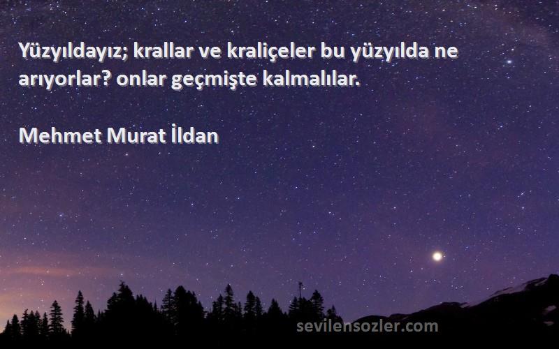 Mehmet Murat İldan Sözleri 
Yüzyıldayız; krallar ve kraliçeler bu yüzyılda ne arıyorlar? onlar geçmişte kalmalılar.