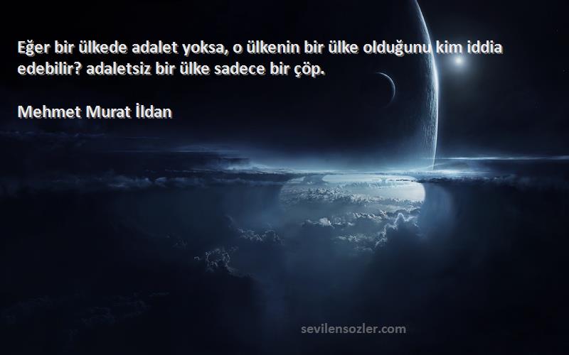 Mehmet Murat İldan Sözleri 
Eğer bir ülkede adalet yoksa, o ülkenin bir ülke olduğunu kim iddia edebilir? adaletsiz bir ülke sadece bir çöp.