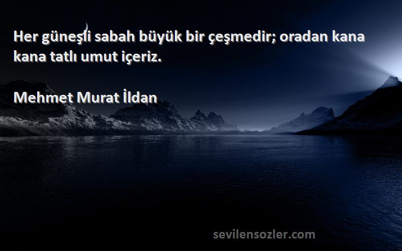 Mehmet Murat İldan Sözleri 
Her güneşli sabah büyük bir çeşmedir; oradan kana kana tatlı umut içeriz.