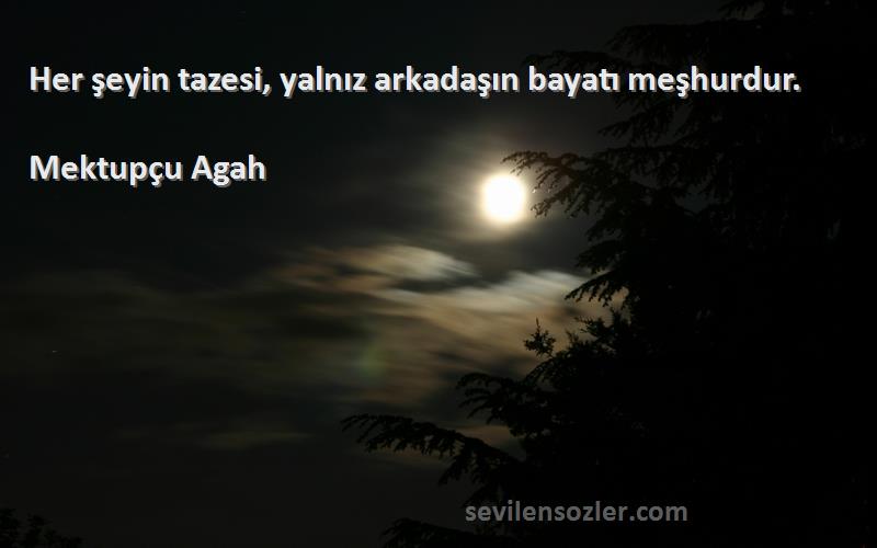 Mektupçu Agah - Her şeyin tazesi, yalnız arkadaşın bayatı meşhurdur.