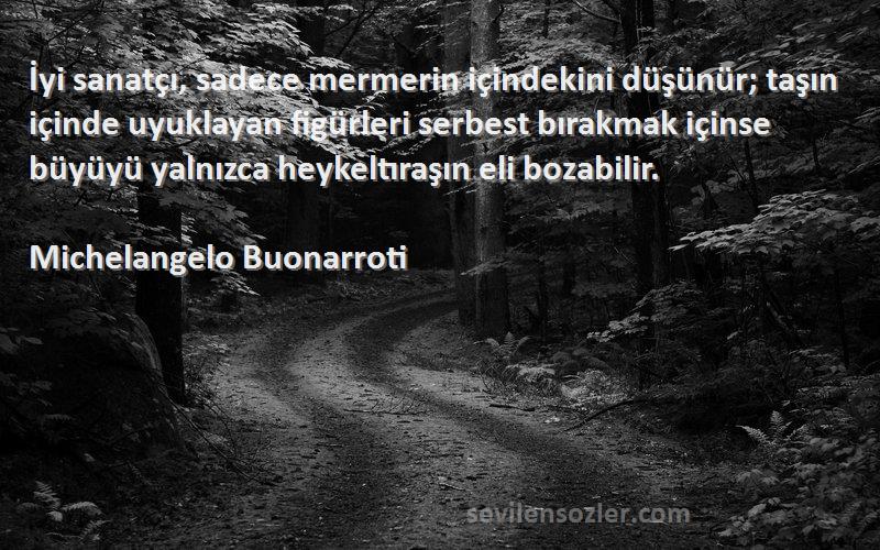 Michelangelo Buonarroti Sözleri 
İyi sanatçı, sadece mermerin içindekini düşünür; taşın içinde uyuklayan figürleri serbest bırakmak içinse büyüyü yalnızca heykeltıraşın eli bozabilir.