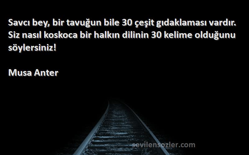 Musa Anter Sözleri 
Savcı bey, bir tavuğun bile 30 çeşit gıdaklaması vardır. Siz nasıl koskoca bir halkın dilinin 30 kelime olduğunu söylersiniz!