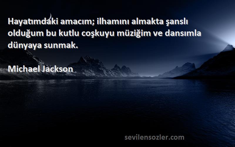 Michael Jackson Sözleri 
Hayatımdaki amacım; ilhamını almakta şanslı olduğum bu kutlu coşkuyu müziğim ve dansımla dünyaya sunmak.