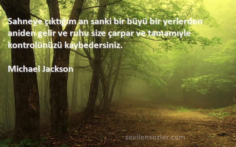 Michael Jackson Sözleri 
Sahneye çıktığım an sanki bir büyü bir yerlerden aniden gelir ve ruhu size çarpar ve tamamıyle kontrolünüzü kaybedersiniz.