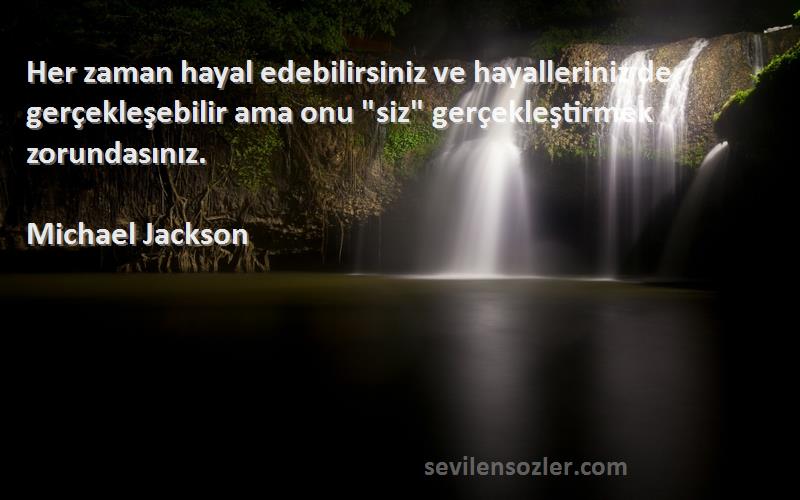 Michael Jackson Sözleri 
Her zaman hayal edebilirsiniz ve hayalleriniz de gerçekleşebilir ama onu siz gerçekleştirmek zorundasınız.