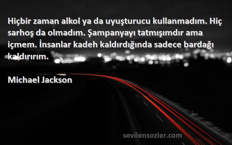 Michael Jackson Sözleri 
Hiçbir zaman alkol ya da uyuşturucu kullanmadım. Hiç sarhoş da olmadım. Şampanyayı tatmışımdır ama içmem. İnsanlar kadeh kaldırdığında sadece bardağı kaldırırım.