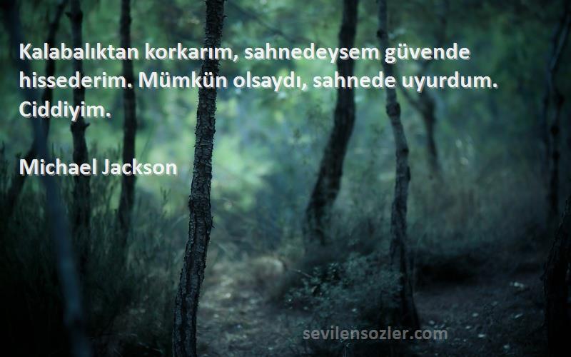 Michael Jackson Sözleri 
Kalabalıktan korkarım, sahnedeysem güvende hissederim. Mümkün olsaydı, sahnede uyurdum. Ciddiyim.