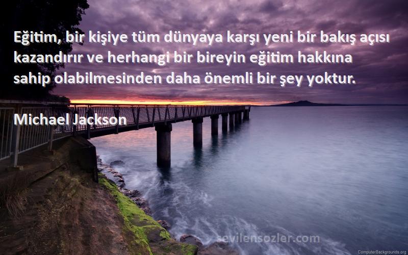 Michael Jackson Sözleri 
Eğitim, bir kişiye tüm dünyaya karşı yeni bir bakış açısı kazandırır ve herhangi bir bireyin eğitim hakkına sahip olabilmesinden daha önemli bir şey yoktur.