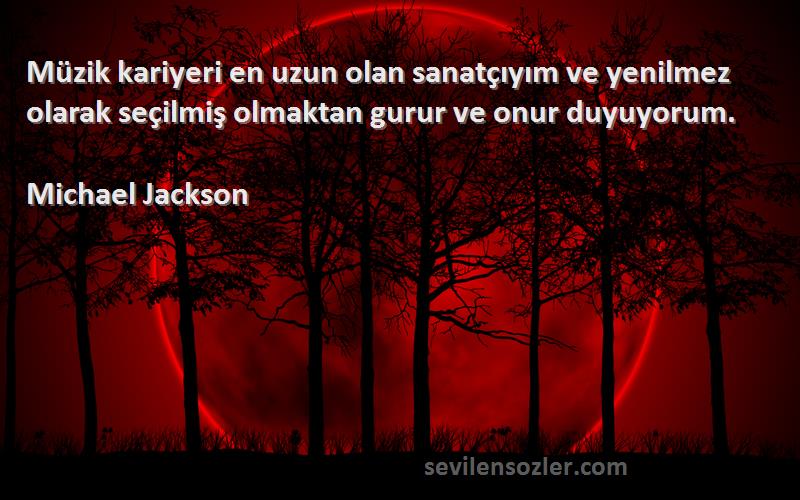 Michael Jackson Sözleri 
Müzik kariyeri en uzun olan sanatçıyım ve yenilmez olarak seçilmiş olmaktan gurur ve onur duyuyorum.