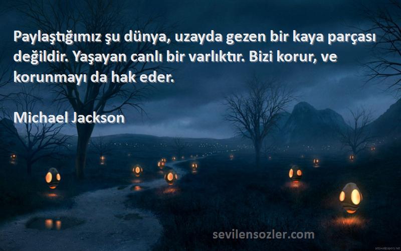 Michael Jackson Sözleri 
Paylaştığımız şu dünya, uzayda gezen bir kaya parçası değildir. Yaşayan canlı bir varlıktır. Bizi korur, ve korunmayı da hak eder.