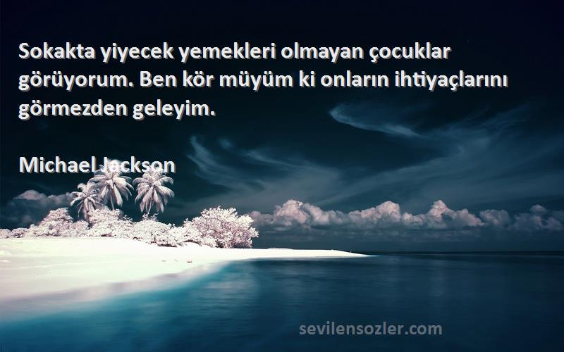 Michael Jackson Sözleri 
Sokakta yiyecek yemekleri olmayan çocuklar görüyorum. Ben kör müyüm ki onların ihtiyaçlarını görmezden geleyim.