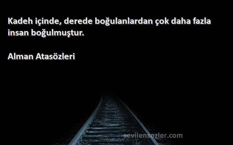 Alman Atasözleri Sözleri 
Kadeh içinde, derede boğulanlardan çok daha fazla insan boğulmuştur.