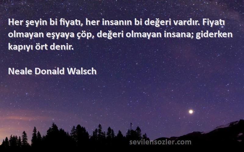 Neale Donald Walsch Sözleri 
Her şeyin bi fiyatı, her insanın bi değeri vardır. Fiyatı olmayan eşyaya çöp, değeri olmayan insana; giderken kapıyı ört denir.