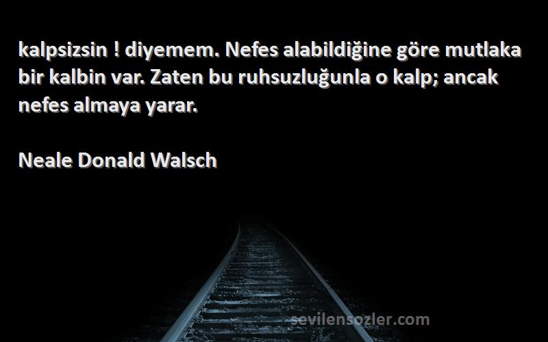 Neale Donald Walsch Sözleri 
‎kalpsizsin ! diyemem. Nefes alabildiğine göre mutlaka bir kalbin var. Zaten bu ruhsuzluğunla o kalp; ancak nefes almaya yarar.