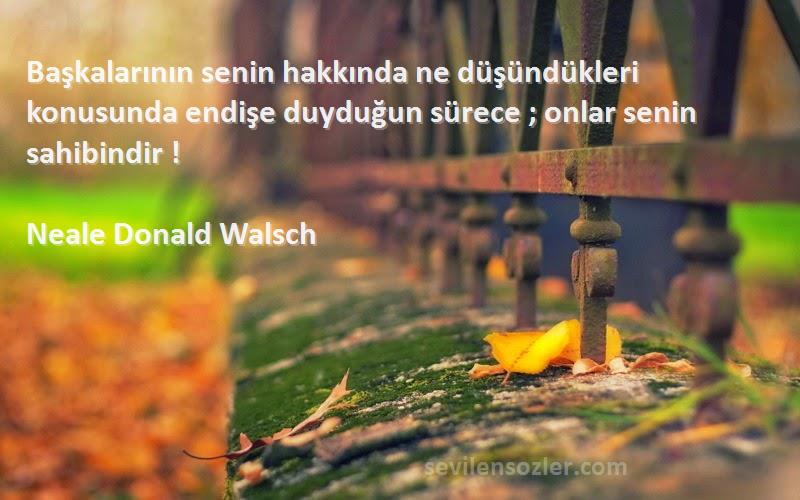 Neale Donald Walsch Sözleri 
Başkalarının senin hakkında ne düşündükleri konusunda endişe duyduğun sürece ; onlar senin sahibindir !