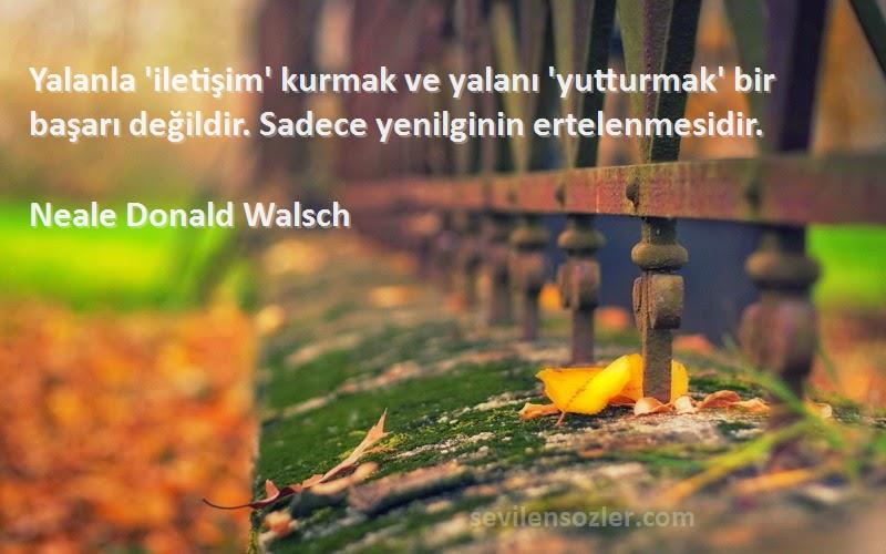 Neale Donald Walsch Sözleri 
Yalanla 'iletişim' kurmak ve yalanı 'yutturmak' bir başarı değildir. Sadece yenilginin ertelenmesidir.