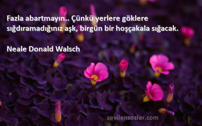 Neale Donald Walsch Sözleri 
Fazla abartmayın.. Çünkü yerlere göklere sığdıramadığınız aşk, birgün bir hoşçakala sığacak.