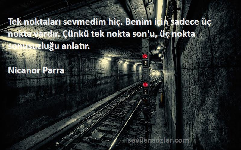 Nicanor Parra Sözleri 
Tek noktaları sevmedim hiç. Benim için sadece üç nokta vardır. Çünkü tek nokta son'u, üç nokta sonusuzluğu anlatır.