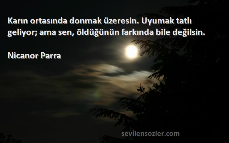 Nicanor Parra Sözleri 
Karın ortasında donmak üzeresin. Uyumak tatlı geliyor; ama sen, öldüğünün farkında bile değilsin.