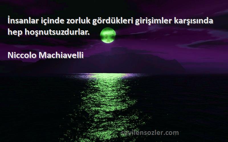 Niccolo Machiavelli Sözleri 
İnsanlar içinde zorluk gördükleri girişimler karşısında hep hoşnutsuzdurlar.