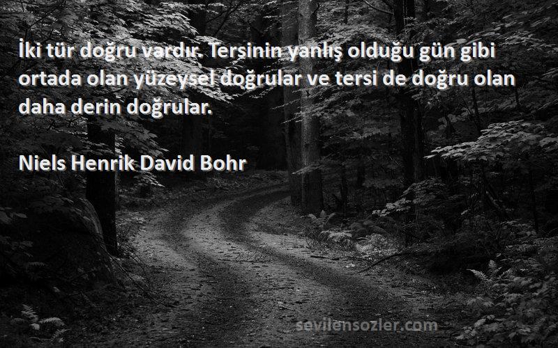 Niels Henrik David Bohr Sözleri 
İki tür doğru vardır. Tersinin yanlış olduğu gün gibi ortada olan yüzeysel doğrular ve tersi de doğru olan daha derin doğrular.