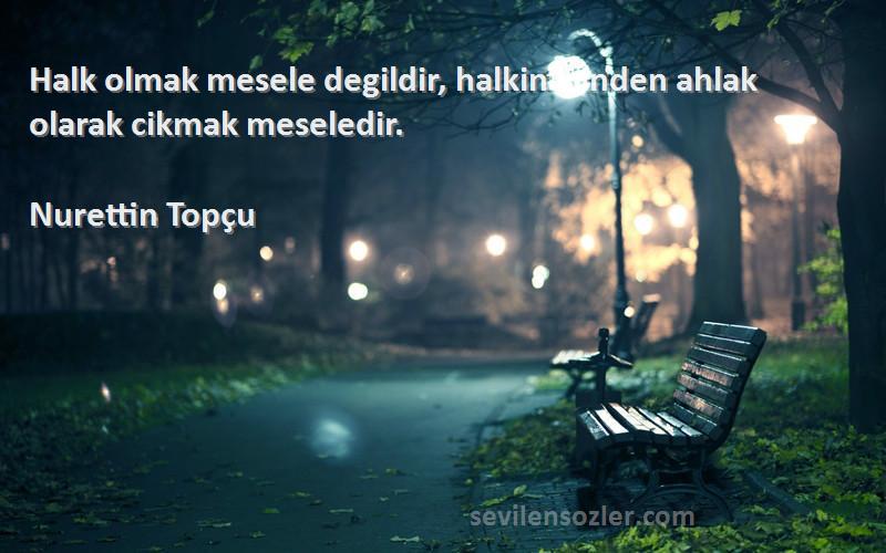 Nurettin Topçu Sözleri 
Halk olmak mesele degildir, halkin icinden ahlak olarak cikmak meseledir.