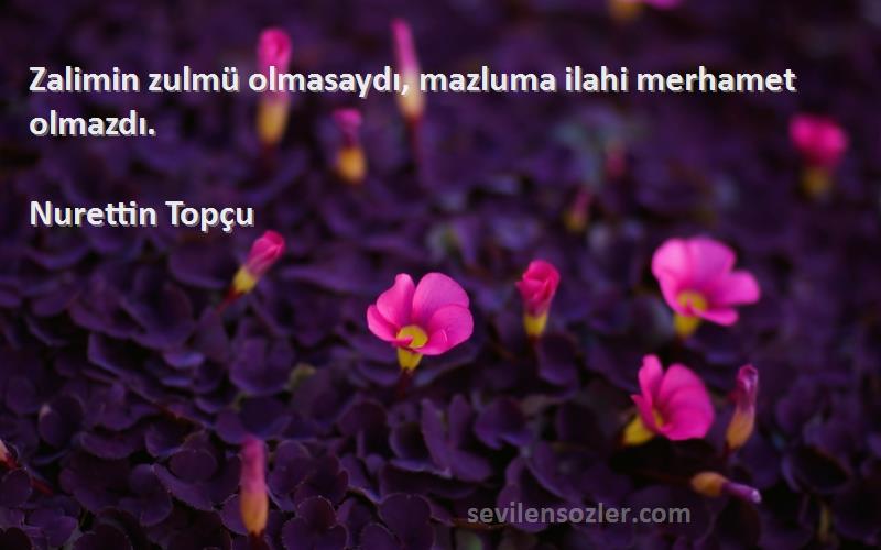 Nurettin Topçu Sözleri 
Zalimin zulmü olmasaydı, mazluma ilahi merhamet olmazdı.