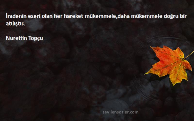 Nurettin Topçu Sözleri 
İradenin eseri olan her hareket mükemmele,daha mükemmele doğru bir atılıştır.