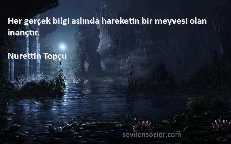 Nurettin Topçu Sözleri 
Her gerçek bilgi aslında hareketin bir meyvesi olan inançtır.