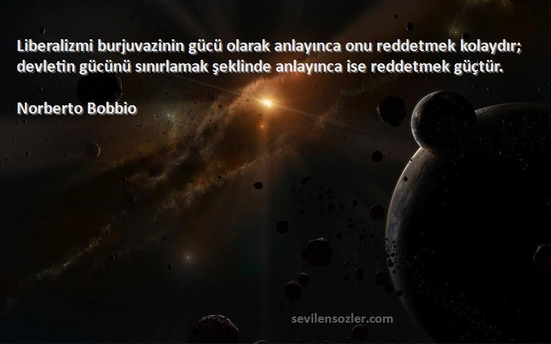 Norberto Bobbio Sözleri 
Liberalizmi burjuvazinin gücü olarak anlayınca onu reddetmek kolaydır; devletin gücünü sınırlamak şeklinde anlayınca ise reddetmek güçtür.