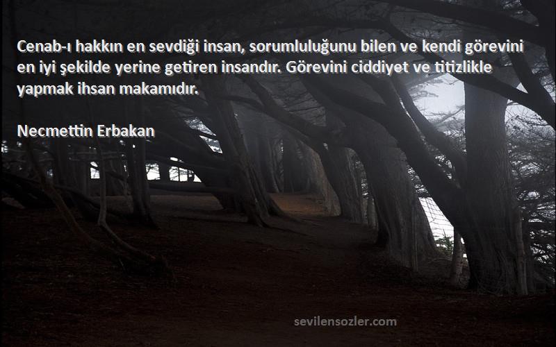 Necmettin Erbakan Sözleri 
Cenab-ı hakkın en sevdiği insan, sorumluluğunu bilen ve kendi görevini en iyi şekilde yerine getiren insandır. Görevini ciddiyet ve titizlikle yapmak ihsan makamıdır.