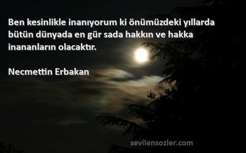 Necmettin Erbakan Sözleri 
Ben kesinlikle inanıyorum ki önümüzdeki yıllarda bütün dünyada en gür sada hakkın ve hakka inananların olacaktır.