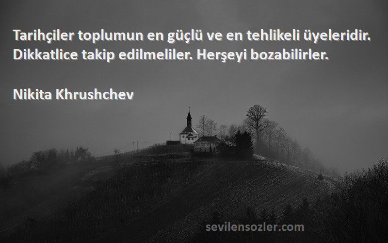 Nikita Khrushchev Sözleri 
Tarihçiler toplumun en güçlü ve en tehlikeli üyeleridir. Dikkatlice takip edilmeliler. Herşeyi bozabilirler.