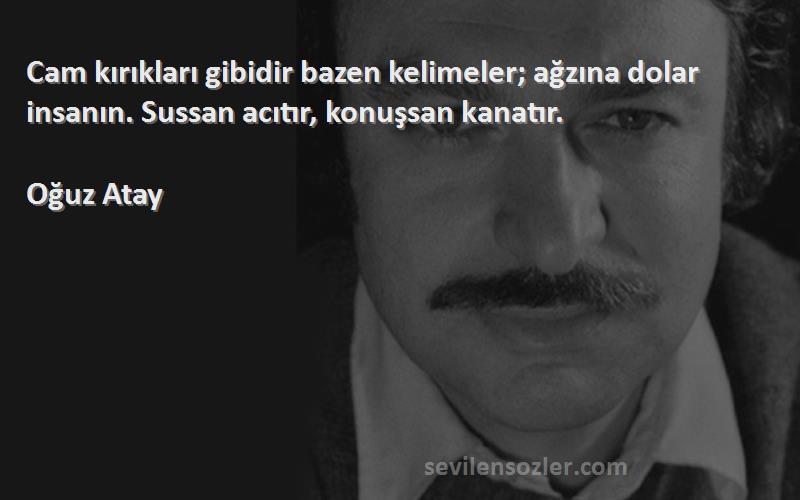 Oğuz Atay Sözleri 
Cam kırıkları gibidir bazen kelimeler; ağzına dolar insanın. Sussan acıtır, konuşsan kanatır.