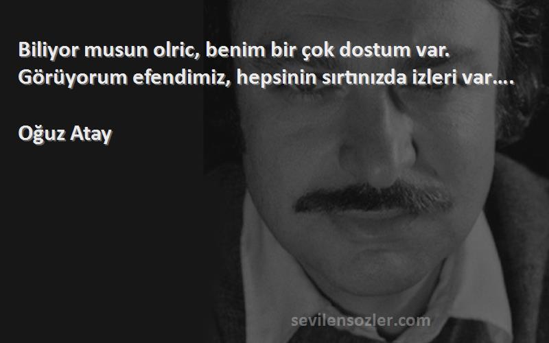 Oğuz Atay Sözleri 
Biliyor musun olric, benim bir çok dostum var. Görüyorum efendimiz, hepsinin sırtınızda izleri var….