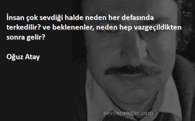 Oğuz Atay Sözleri 
İnsan çok sevdiği halde neden her defasında terkedilir? ve beklenenler, neden hep vazgeçildikten sonra gelir?