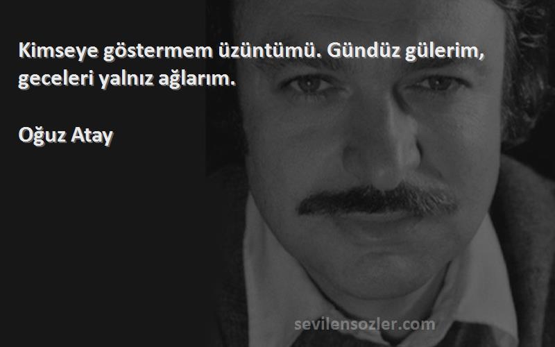 Oğuz Atay Sözleri 
Kimseye göstermem üzüntümü. Gündüz gülerim, geceleri yalnız ağlarım.