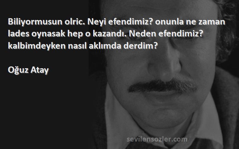 Oğuz Atay Sözleri 
Biliyormusun olric. Neyi efendimiz? onunla ne zaman lades oynasak hep o kazandı. Neden efendimiz? kalbimdeyken nasıl aklımda derdim?