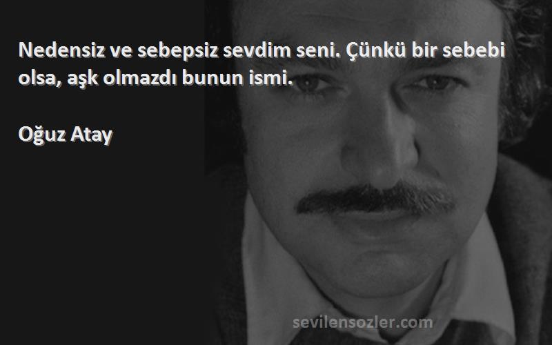 Oğuz Atay - Nedensiz ve sebepsiz sevdim seni. Çünkü bir sebebi olsa, aşk olmazdı bunun ismi.