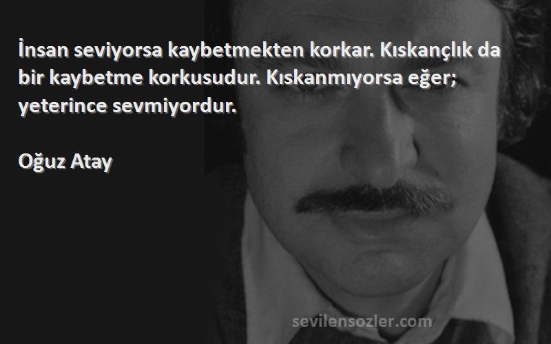 Oğuz Atay Sözleri 
İnsan seviyorsa kaybetmekten korkar. Kıskançlık da bir kaybetme korkusudur. Kıskanmıyorsa eğer; yeterince sevmiyordur.