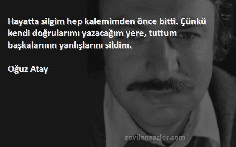 Oğuz Atay Sözleri 
Hayatta silgim hep kalemimden önce bitti. Çünkü kendi doğrularımı yazacağım yere, tuttum başkalarının yanlışlarını sildim.