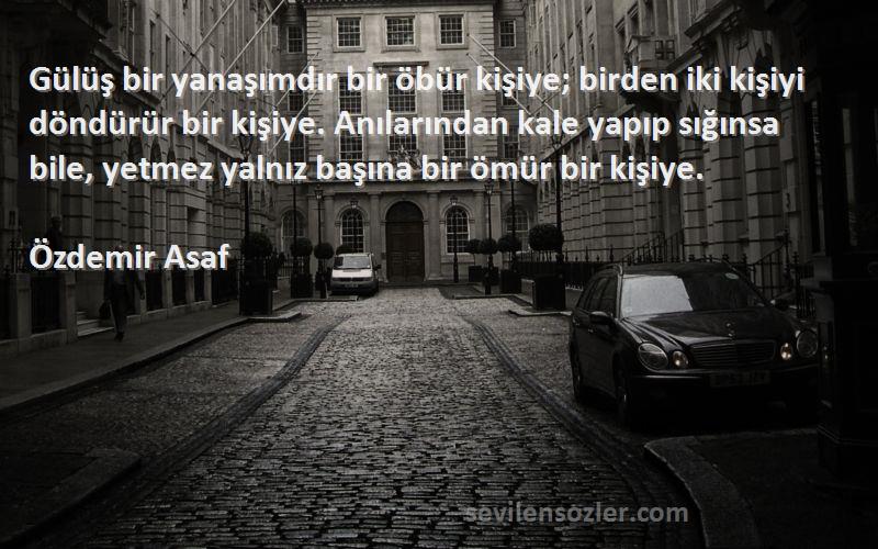 Özdemir Asaf Sözleri 
Gülüş bir yanaşımdır bir öbür kişiye; birden iki kişiyi döndürür bir kişiye. Anılarından kale yapıp sığınsa bile, yetmez yalnız başına bir ömür bir kişiye.