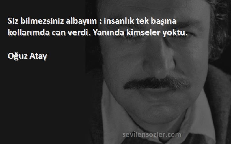 Oğuz Atay - Siz bilmezsiniz albayım : insanlık tek başına kollarımda can verdi. Yanında kimseler yoktu.