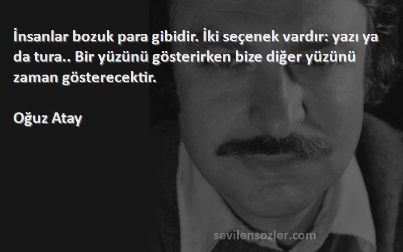 Oğuz Atay Sözleri 
İnsanlar bozuk para gibidir. İki seçenek vardır: yazı ya da tura.. Bir yüzünü gösterirken bize diğer yüzünü zaman gösterecektir.