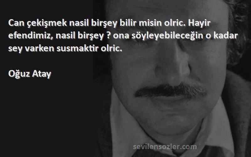 Oğuz Atay Sözleri 
Can çekişmek nasil birşey bilir misin olric. Hayir efendimiz, nasil birşey ? ona söyleyebileceğin o kadar sey varken susmaktir olric.