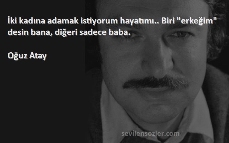 Oğuz Atay - İki kadına adamak istiyorum hayatımı.. Biri erkeğim desin bana, diğeri sadece baba.