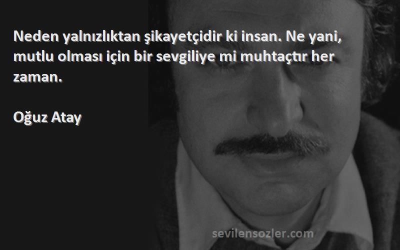 Oğuz Atay Sözleri 
Neden yalnızlıktan şikayetçidir ki insan. Ne yani, mutlu olması için bir sevgiliye mi muhtaçtır her zaman.